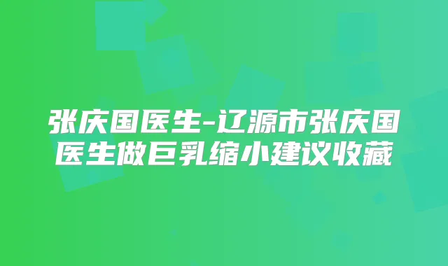 张庆国医生-辽源市张庆国医生做巨乳缩小建议收藏