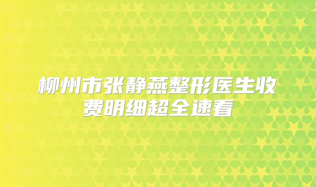 柳州市张静燕整形医生收费明细超全速看