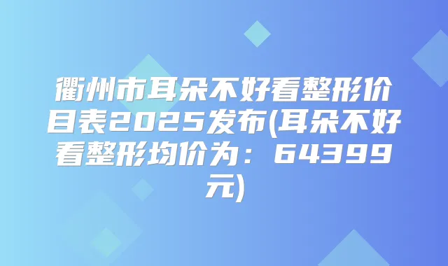 衢州市耳朵不好看整形价目表2025发布(耳朵不好看整形均价为:64399元)