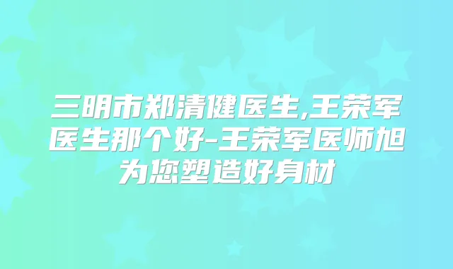 三明市郑清健医生,王荣军医生那个好-王荣军医师旭为您塑造好身材