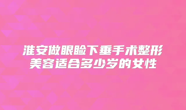 淮安做眼睑下垂手术整形美容适合多少岁的女性