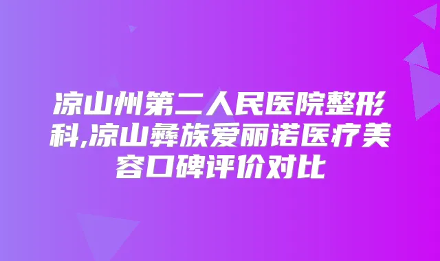 凉山州第二人民医院整形科,凉山彝族爱丽诺医疗美容口碑评价对比