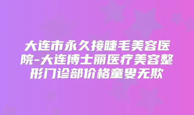 大连市永久接睫毛美容医院-大连博士丽医疗美容整形门诊部价格童叟无欺