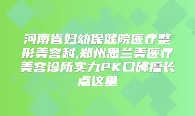 河南省妇幼保健院医疗整形美容科,郑州思兰美医疗美容诊所实力PK口碑擅长点这里
