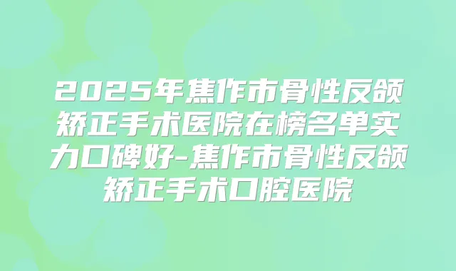 2025年焦作市骨性反颌矫正手术医院在榜名单实力口碑好-焦作市骨性反颌矫正手术口腔医院