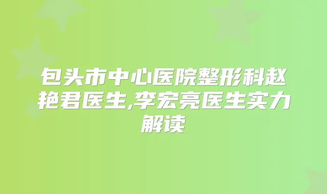 包头市中心医院整形科赵艳君医生,李宏亮医生实力解读