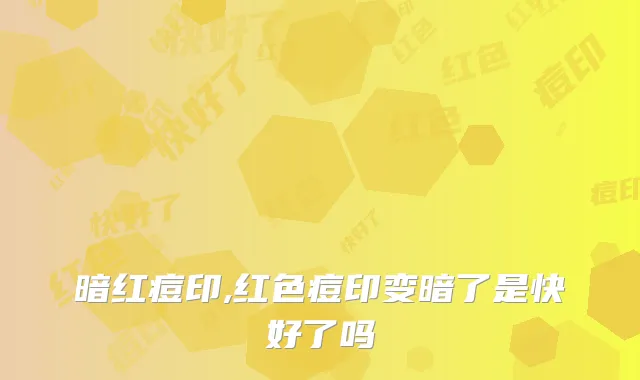 暗红痘印,红色痘印变暗了是快好了吗