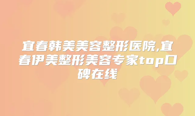 宜春韩美美容整形医院,宜春伊美整形美容专家top口碑在线