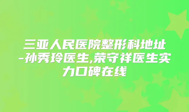 三亚人民医院整形科地址-孙秀玲医生,荣守祥医生实力口碑在线