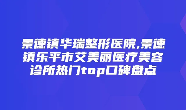 景德镇华瑞整形医院,景德镇乐平市艾美丽医疗美容诊所热门top口碑盘点