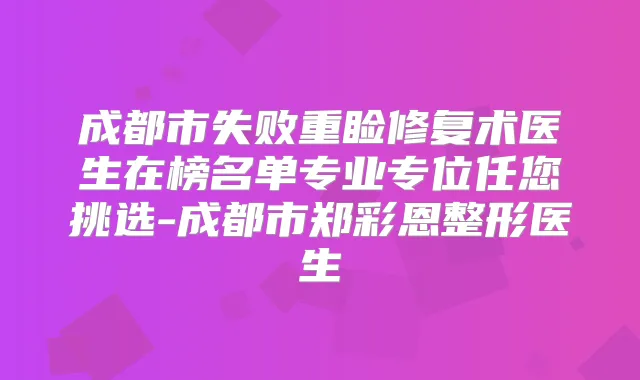 成都市失败重睑修复术医生在榜名单专业专位任您挑选-成都市郑彩恩整形医生