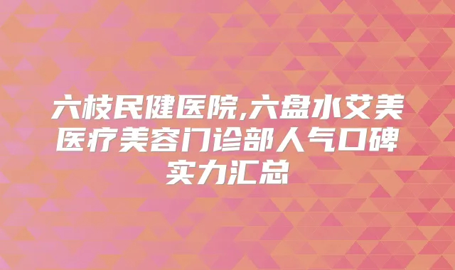 六枝民健医院,六盘水艾美医疗美容门诊部人气口碑实力汇总