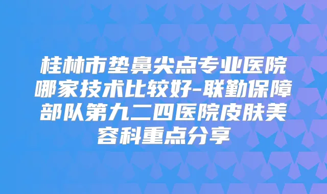 桂林市垫鼻尖点专业医院哪家技术比较好-联勤保障部队第九二四医院皮肤美容科重点分享
