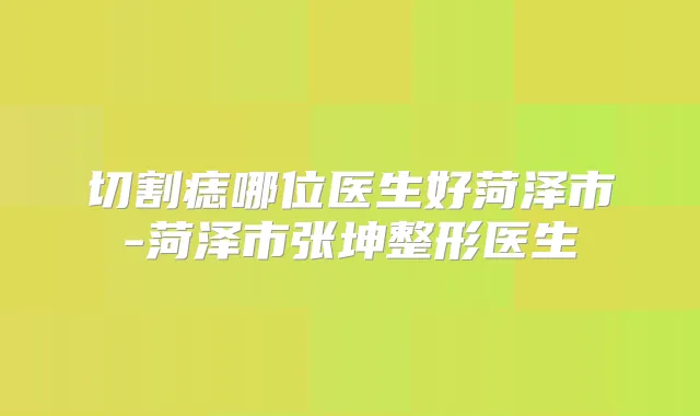 切割痣哪位医生好菏泽市-菏泽市张坤整形医生