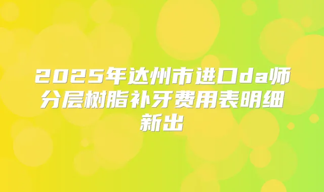 2025年达州市进口da师分层树脂补牙费用表明细新出