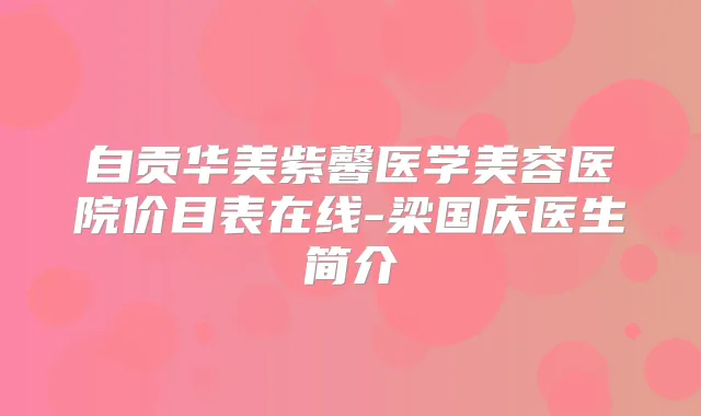 自贡华美紫馨医学美容医院价目表在线-梁国庆医生简介