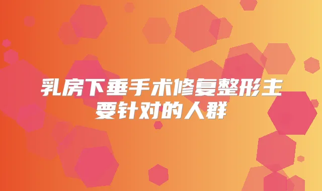 乳房下垂手术修复整形主要针对的人群