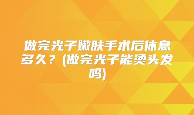 做完光子嫩肤手术后休息多久？(做完光子能烫头发吗)