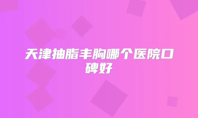天津抽脂丰胸哪个医院口碑好