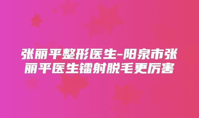 张丽平整形医生-阳泉市张丽平医生镭射脱毛更厉害