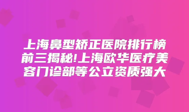 上海鼻型矫正医院排行榜前三揭秘!上海欧华医疗美容门诊部等公立资质强大