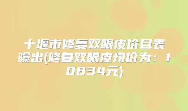十堰市修复双眼皮价目表曝出(修复双眼皮均价为：10834元)