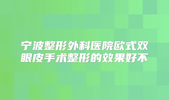 宁波整形外科医院欧式双眼皮手术整形的效果好不