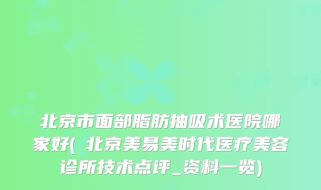 北京市面部脂肪抽吸术医院哪家好(​北京美易美时代医疗美容诊所技术点评_资料一览)