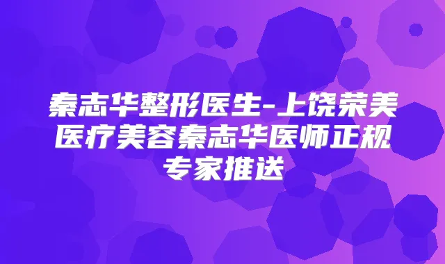 秦志华整形医生-上饶荣美医疗美容秦志华医师正规专家推送
