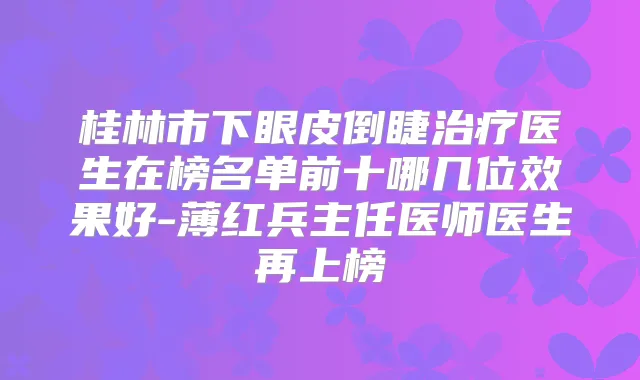 桂林市下眼皮倒睫医生在榜名单前十哪几位效果好-薄红兵主任医师医生再上榜