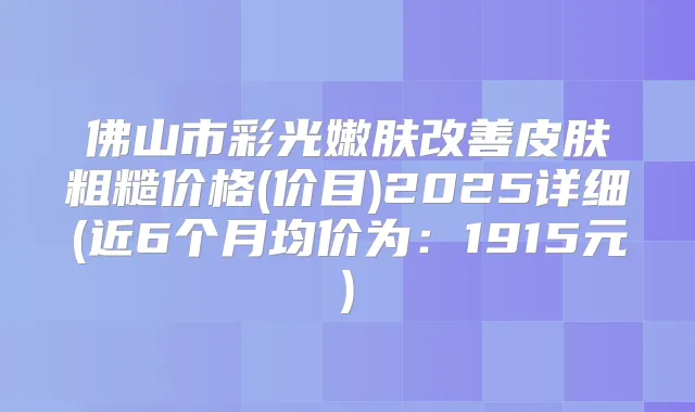 佛山市彩光嫩肤皮肤粗糙价格(价目)2025详细(近6个月均价为:1915元)