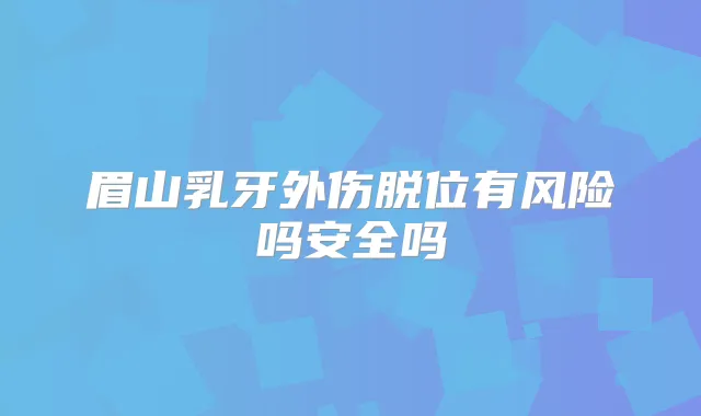 眉山乳牙外伤脱位有风险吗安全吗