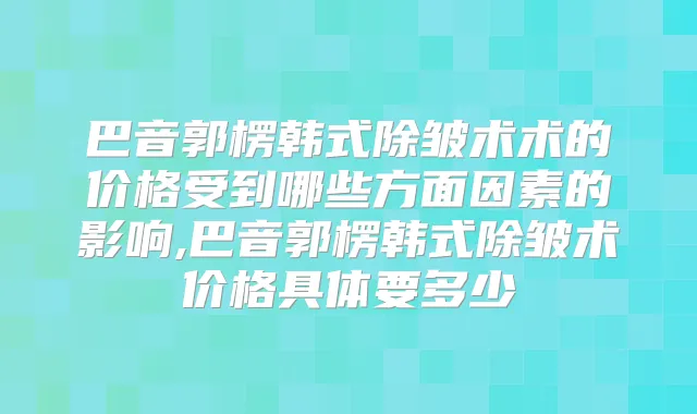 巴音郭楞韩式除皱术术的价格受到哪些方面因素的影响,巴音郭楞韩式除皱术价格具体要多少