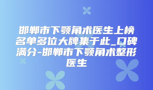 邯郸市下颚角术医生上榜名单多位大牌集于此_口碑满分-邯郸市下颚角术整形医生