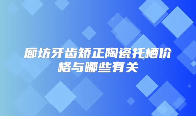 廊坊牙齿矫正陶瓷托槽价格与哪些有关