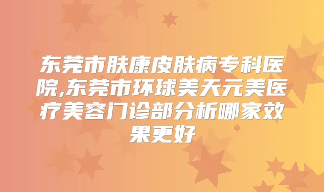 东莞市肤康皮肤病专科医院,东莞市环球美天元美医疗美容门诊部分析哪家效果更好