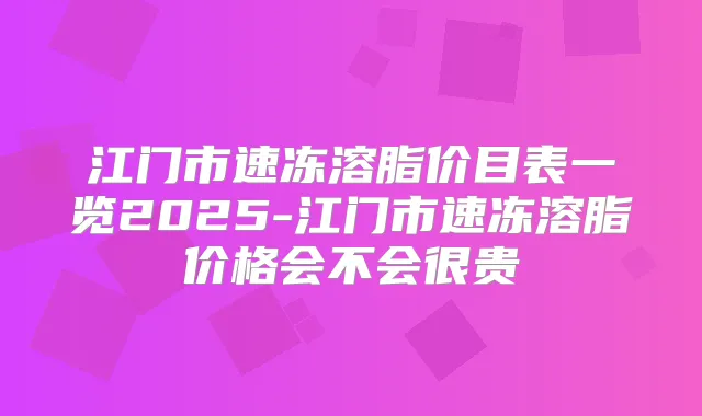江门市速冻溶脂价目表一览2025-江门市速冻溶脂价格会不会很贵
