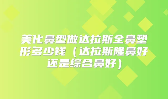 美化鼻型做达拉斯全鼻塑形多少钱(达拉斯隆鼻好还是综合鼻好)