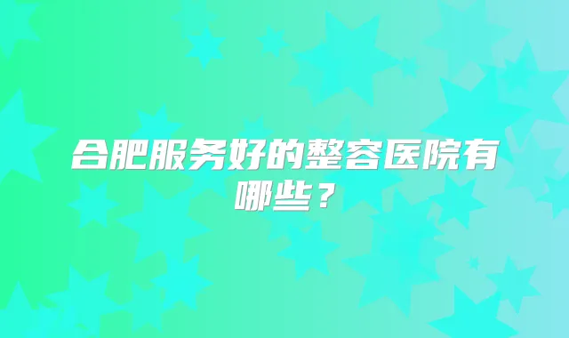 合肥服务好的整容医院有哪些?