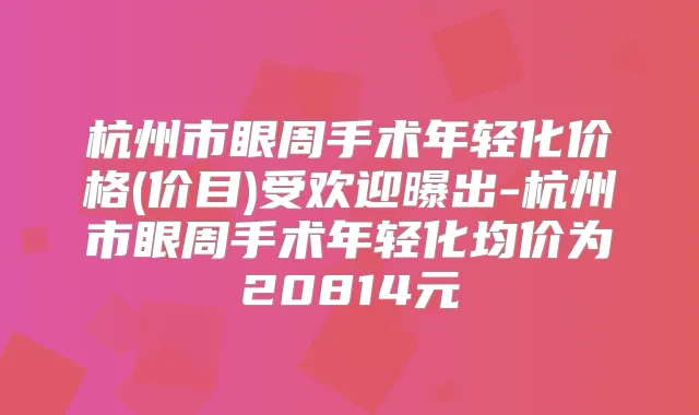 杭州市眼周手术年轻化价格(价目)受欢迎曝出-杭州市眼周手术年轻化均价为20814元