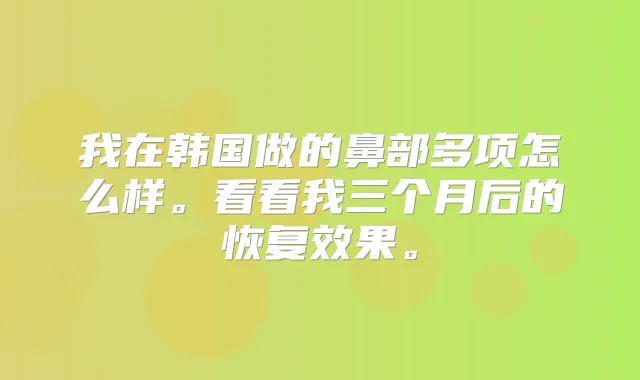 我在韩国做的鼻部多项怎么样。看看我三个月后的恢复效果。