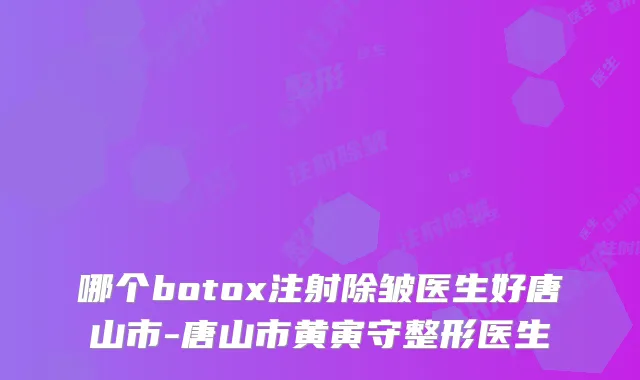 哪个注射除皱医生好唐山市-唐山市黄寅守整形医生