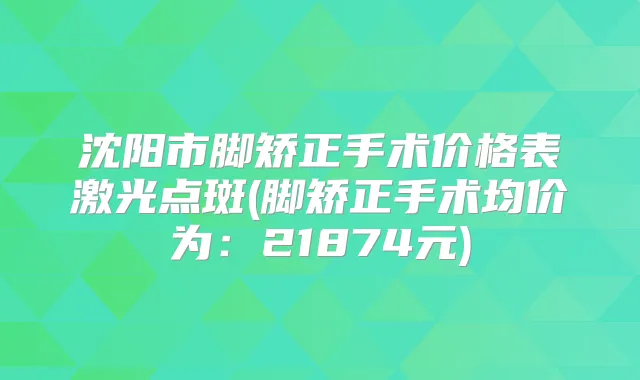沈阳市脚矫正手术价格表激光点斑(脚矫正手术均价为:21874元)