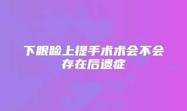 下眼睑上提手术术会不会存在后遗症