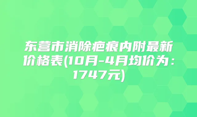 东营市消除疤痕内附新价格表(10月-4月均价为:1747元)