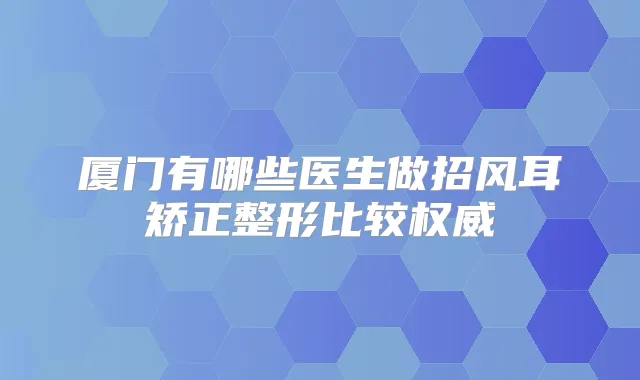 厦门有哪些医生做招风耳矫正整形比较