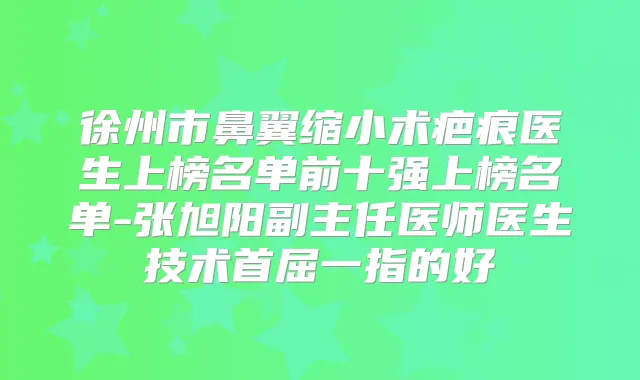 徐州市鼻翼缩小术疤痕医生上榜名单前十强上榜名单-张旭阳副主任医师医生技术首屈一指的好