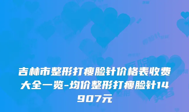 吉林市整形打瘦脸针价格表收费大全一览-均价整形打瘦脸针14907元