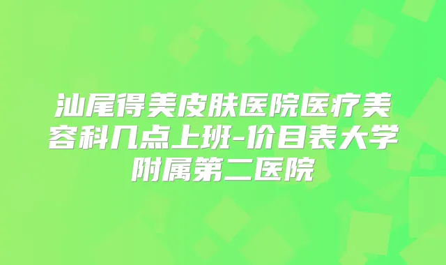 汕尾得美皮肤医院医疗美容科几点上班-价目表大学附属第二医院
