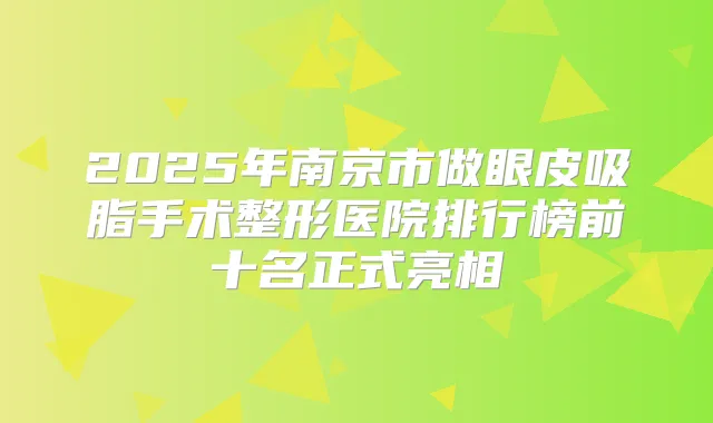 2025年南京市做眼皮吸脂手术整形医院排行榜前十名正式亮相